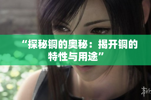 “探秘铜的奥秘：揭开铜的特性与用途”