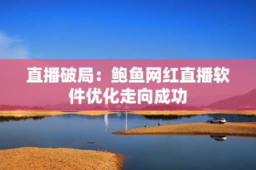 直播破局：鲍鱼网红直播软件优化走向成功