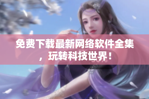 免费下载最新网络软件全集，玩转科技世界！