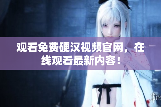 观看免费硬汉视频官网，在线观看最新内容！