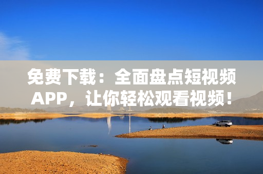 免费下载：全面盘点短视频APP，让你轻松观看视频！