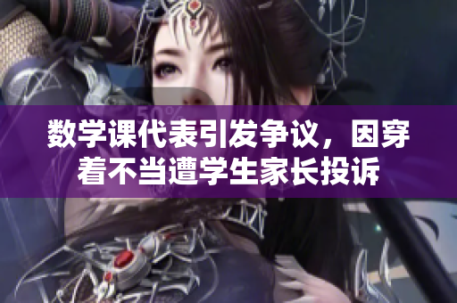 数学课代表引发争议，因穿着不当遭学生家长投诉