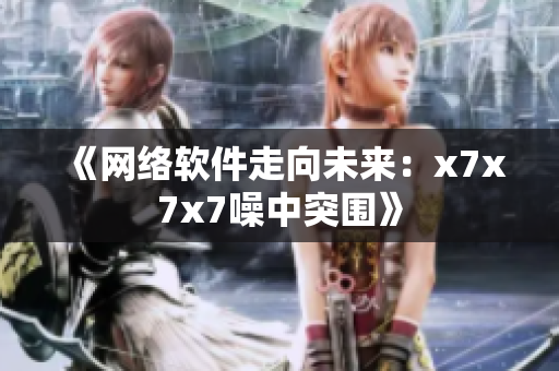 《网络软件走向未来：x7x7x7噪中突围》