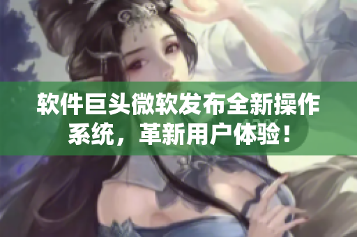 软件巨头微软发布全新操作系统，革新用户体验！