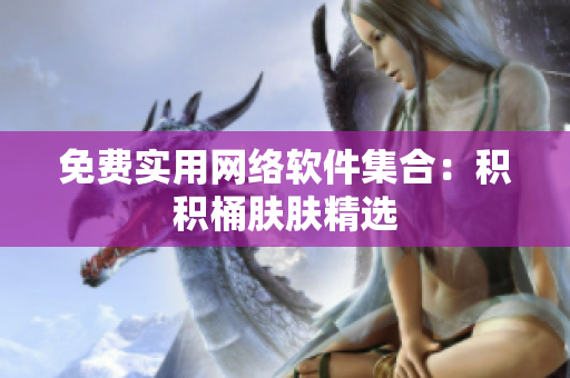 免费实用网络软件集合：积积桶肤肤精选