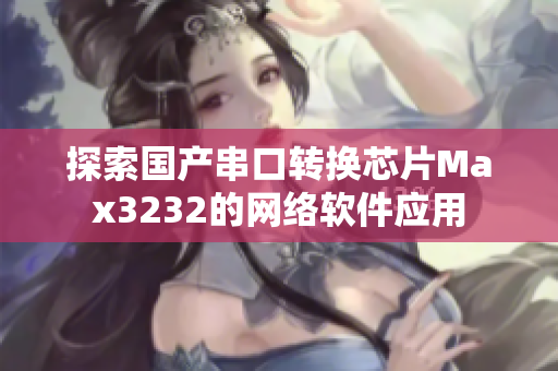 探索国产串口转换芯片Max3232的网络软件应用