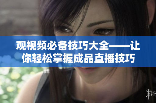 观视频必备技巧大全——让你轻松掌握成品直播技巧
