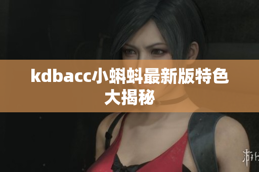 kdbacc小蝌蚪最新版特色大揭秘