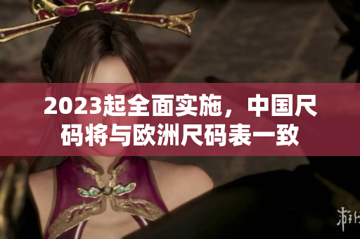 2023起全面实施，中国尺码将与欧洲尺码表一致