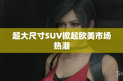 超大尺寸SUV掀起欧美市场热潮