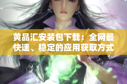 黄品汇安装包下载：全网最快速、稳定的应用获取方式