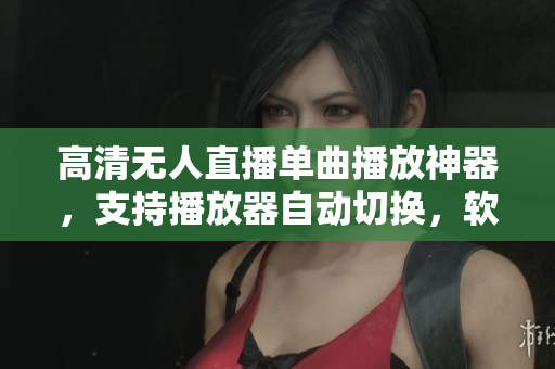 高清无人直播单曲播放神器，支持播放器自动切换，软件下载免费。