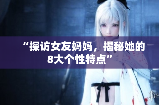 “探访女友妈妈，揭秘她的8大个性特点”