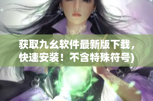 获取九幺软件最新版下载，快速安装！不含特殊符号)