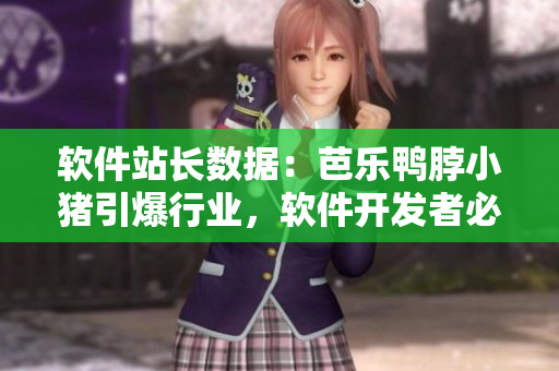 软件站长数据：芭乐鸭脖小猪引爆行业，软件开发者必知！