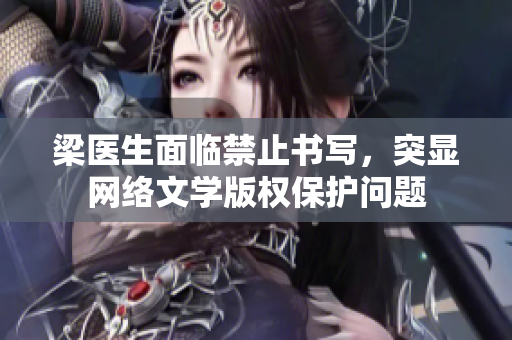 梁医生面临禁止书写，突显网络文学版权保护问题