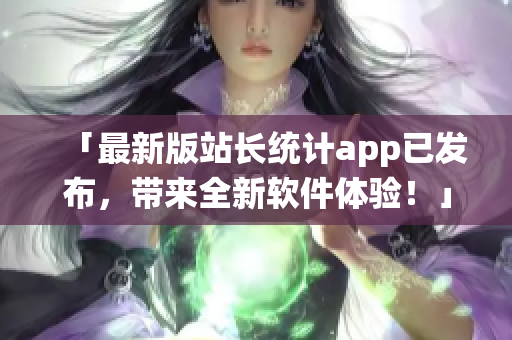 「最新版站长统计app已发布，带来全新软件体验！」