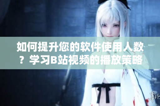 如何提升您的软件使用人数？学习B站视频的播放策略！