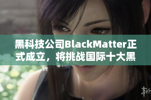 黑科技公司BlackMatter正式成立，将挑战国际十大黑客组织。