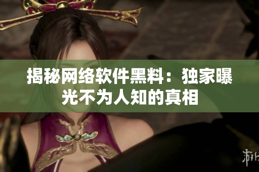 揭秘网络软件黑料：独家曝光不为人知的真相
