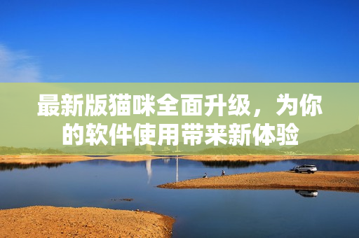最新版猫咪全面升级，为你的软件使用带来新体验