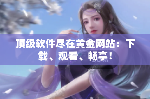 顶级软件尽在黄金网站：下载、观看、畅享！