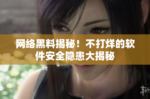 网络黑料揭秘！不打烊的软件安全隐患大揭秘