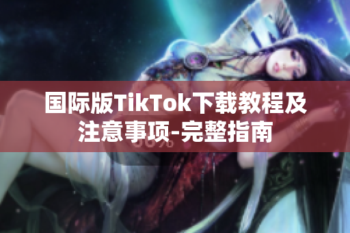 国际版TikTok下载教程及注意事项-完整指南