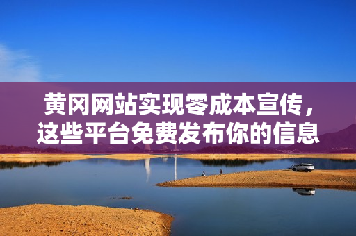黄冈网站实现零成本宣传，这些平台免费发布你的信息