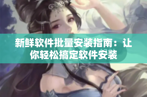 新鲜软件批量安装指南：让你轻松搞定软件安装