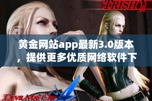 黄金网站app最新3.0版本，提供更多优质网络软件下载资源。