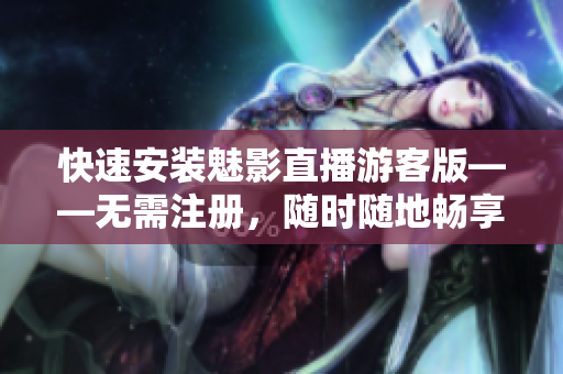 快速安装魅影直播游客版——无需注册，随时随地畅享游戏直播