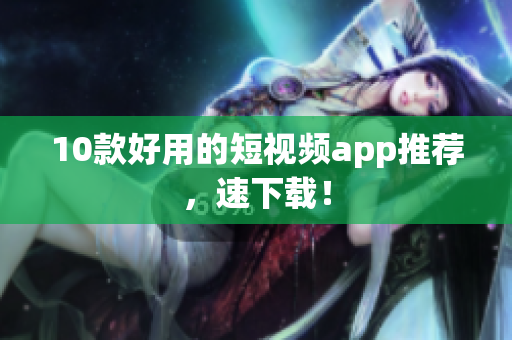 10款好用的短视频app推荐，速下载！