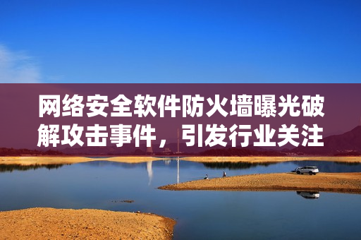 网络安全软件防火墙曝光破解攻击事件，引发行业关注