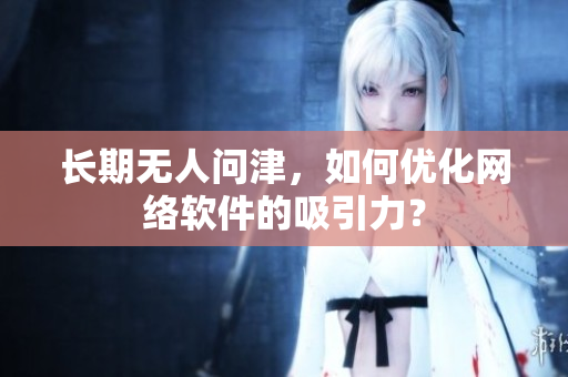 长期无人问津，如何优化网络软件的吸引力？