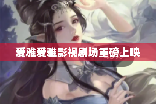 爱雅爱雅影视剧场重磅上映