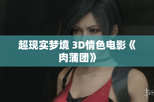 超现实梦境 3D情色电影《肉蒲团》