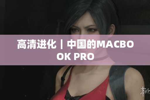 高清进化｜中国的MACBOOK PRO