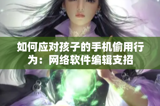 如何应对孩子的手机偷用行为：网络软件编辑支招