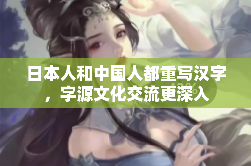 日本人和中国人都重写汉字，字源文化交流更深入