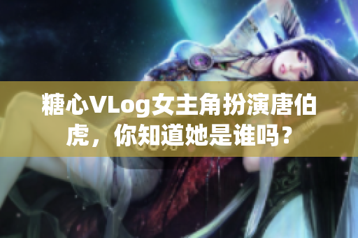 糖心VLog女主角扮演唐伯虎，你知道她是谁吗？