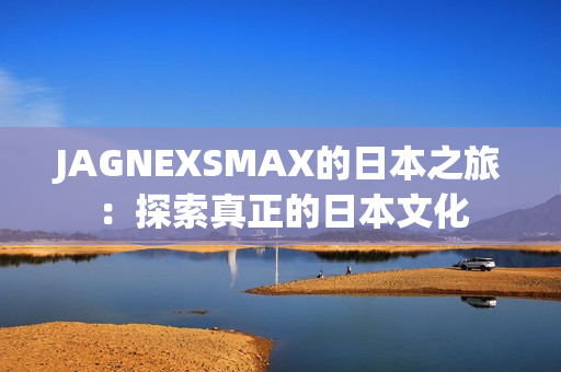 JAGNEXSMAX的日本之旅：探索真正的日本文化