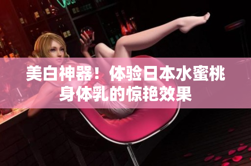 美白神器！体验日本水蜜桃身体乳的惊艳效果
