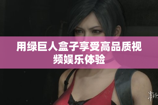 用绿巨人盒子享受高品质视频娱乐体验