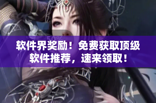 软件界奖励！免费获取顶级软件推荐，速来领取！