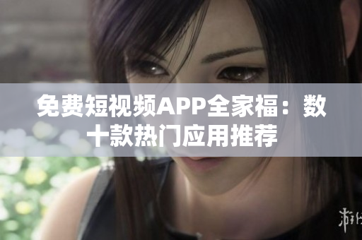 免费短视频APP全家福：数十款热门应用推荐