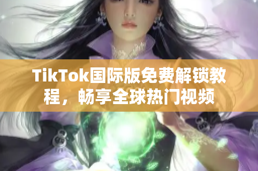 TikTok国际版免费解锁教程，畅享全球热门视频