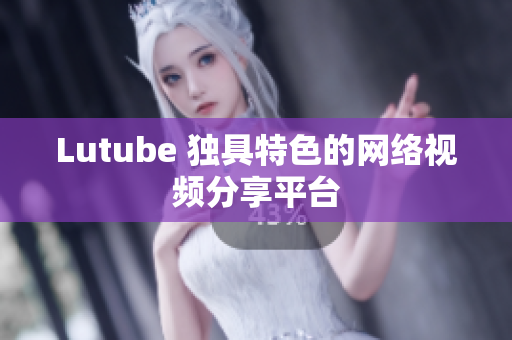 Lutube 独具特色的网络视频分享平台