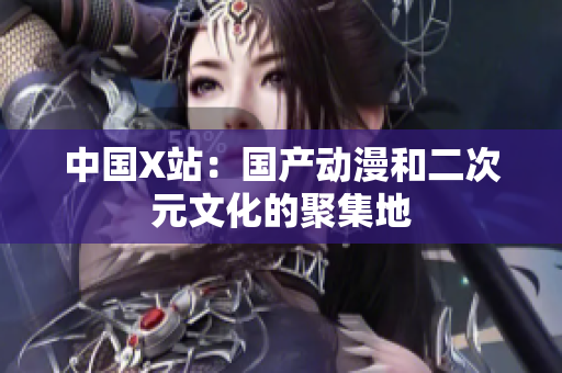 中国X站：国产动漫和二次元文化的聚集地