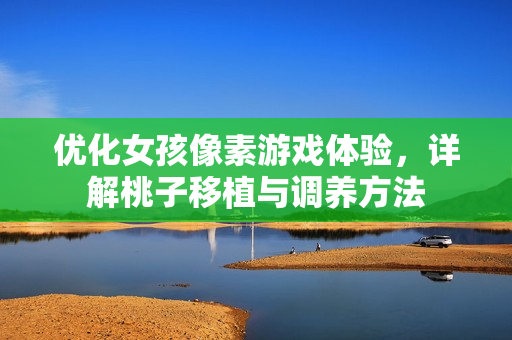 优化女孩像素游戏体验，详解桃子移植与调养方法